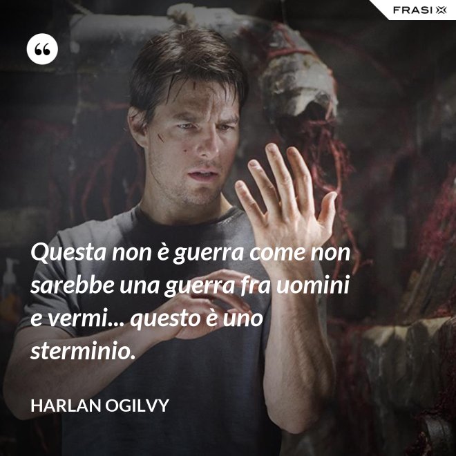 Questa non è guerra come non sarebbe una guerra fra uomini e vermi... questo è uno sterminio. - Harlan Ogilvy