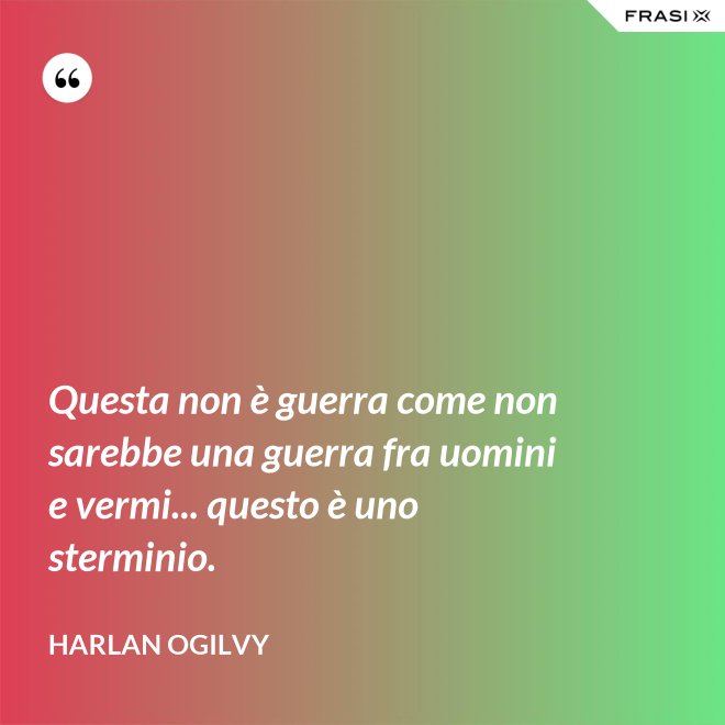 Questa non è guerra come non sarebbe una guerra fra uomini e vermi... questo è uno sterminio. - Harlan Ogilvy