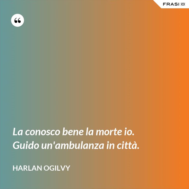 La conosco bene la morte io. Guido un'ambulanza in città. - Harlan Ogilvy