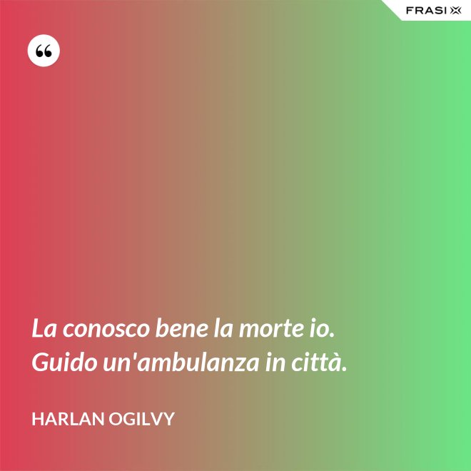 La conosco bene la morte io. Guido un'ambulanza in città. - Harlan Ogilvy
