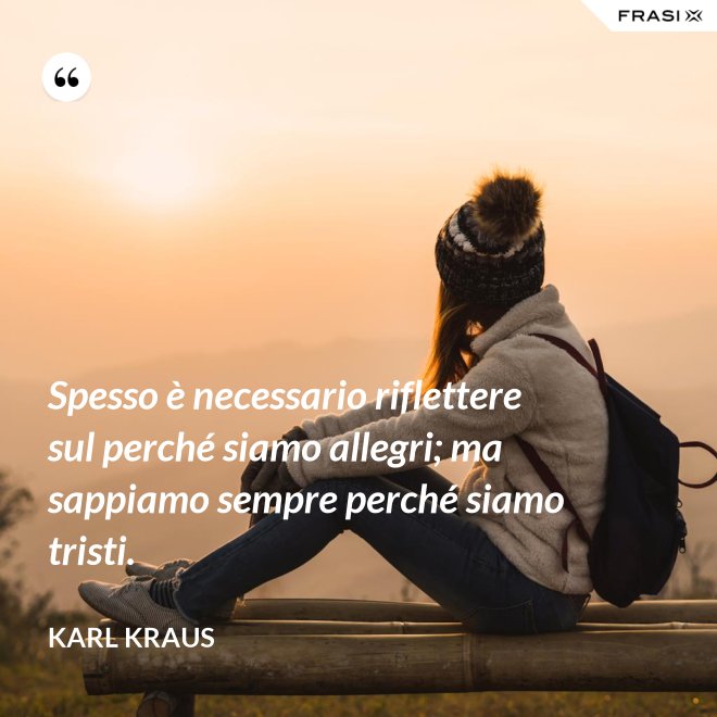 Spesso è necessario riflettere sul perché siamo allegri; ma sappiamo sempre perché siamo tristi. - Karl Kraus