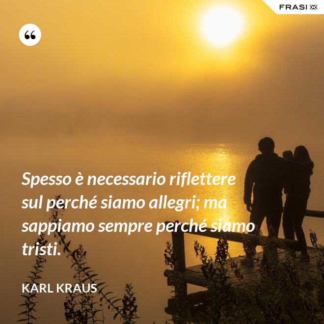 Spesso è necessario riflettere sul perché siamo allegri; ma sappiamo sempre perché siamo tristi. - Karl Kraus