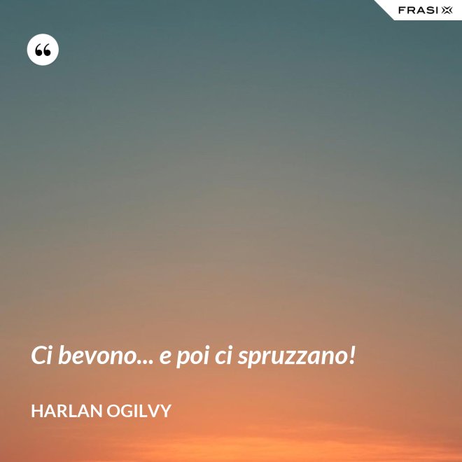 Ci bevono... e poi ci spruzzano! - Harlan Ogilvy