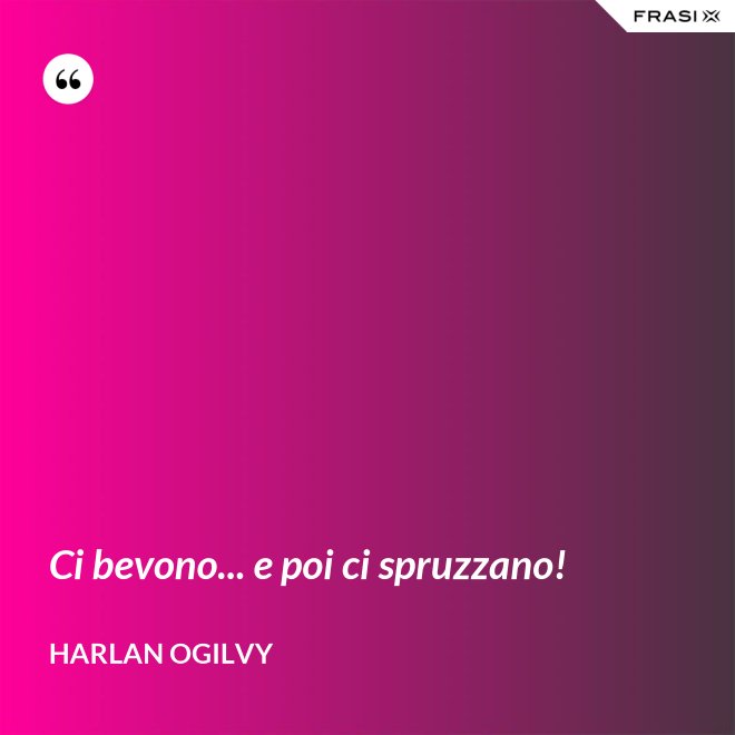 Ci bevono... e poi ci spruzzano! - Harlan Ogilvy