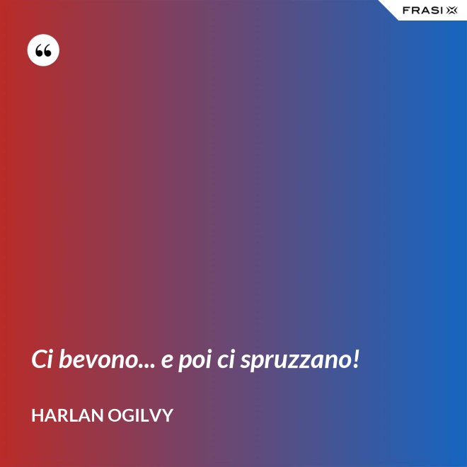 Ci bevono... e poi ci spruzzano! - Harlan Ogilvy