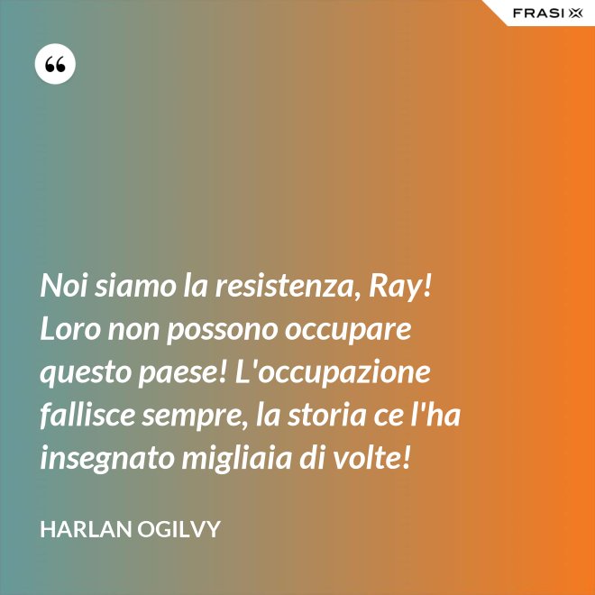 Noi siamo la resistenza, Ray! Loro non possono occupare questo paese! L'occupazione fallisce sempre, la storia ce l'ha insegnato migliaia di volte! - Harlan Ogilvy