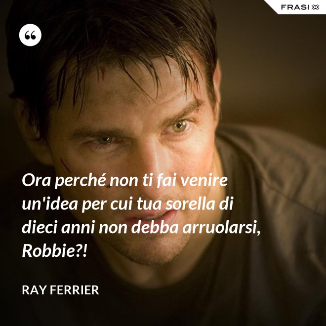 Ora perché non ti fai venire un'idea per cui tua sorella di dieci anni non debba arruolarsi, Robbie?! - Ray Ferrier