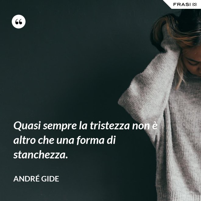 Quasi sempre la tristezza non è altro che una forma di stanchezza. - André Gide