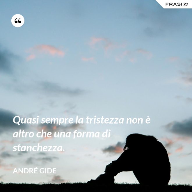 Quasi sempre la tristezza non è altro che una forma di stanchezza. - André Gide