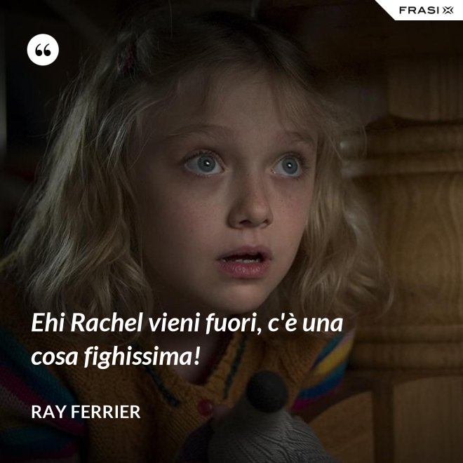 Ehi Rachel vieni fuori, c'è una cosa fighissima! - Ray Ferrier