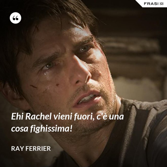 Ehi Rachel vieni fuori, c'è una cosa fighissima! - Ray Ferrier