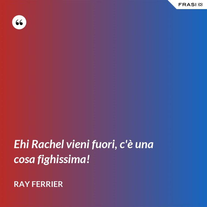 Ehi Rachel vieni fuori, c'è una cosa fighissima! - Ray Ferrier