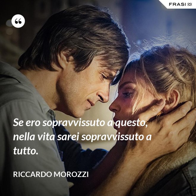 Se ero sopravvissuto a questo, nella vita sarei sopravvissuto a tutto. - Riccardo Morozzi