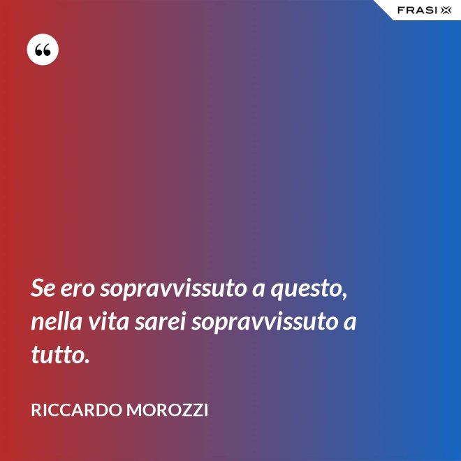 Se ero sopravvissuto a questo, nella vita sarei sopravvissuto a tutto. - Riccardo Morozzi