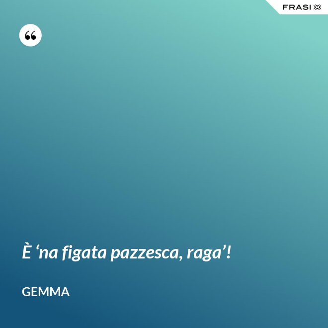 È ‘na figata pazzesca, raga’! - Gemma