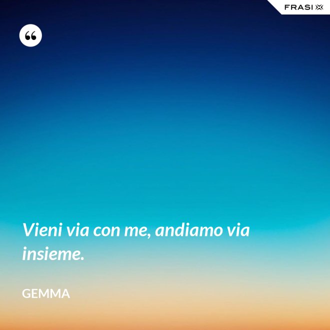 Vieni via con me, andiamo via insieme. - Gemma
