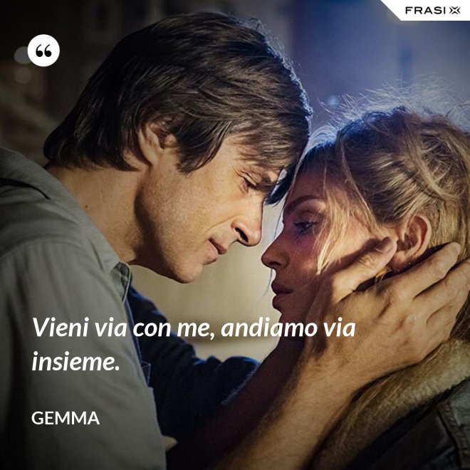 Vieni via con me, andiamo via insieme. - Gemma