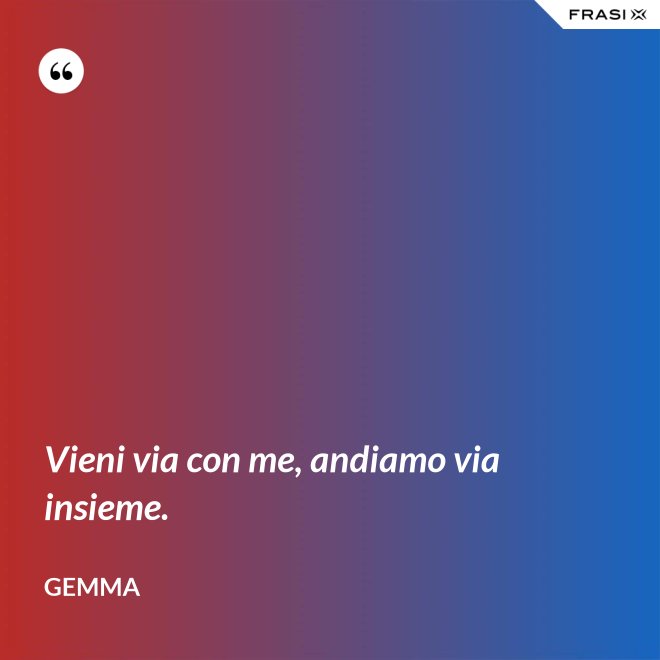 Vieni via con me, andiamo via insieme. - Gemma