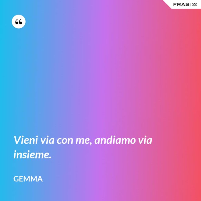 Vieni via con me, andiamo via insieme. - Gemma