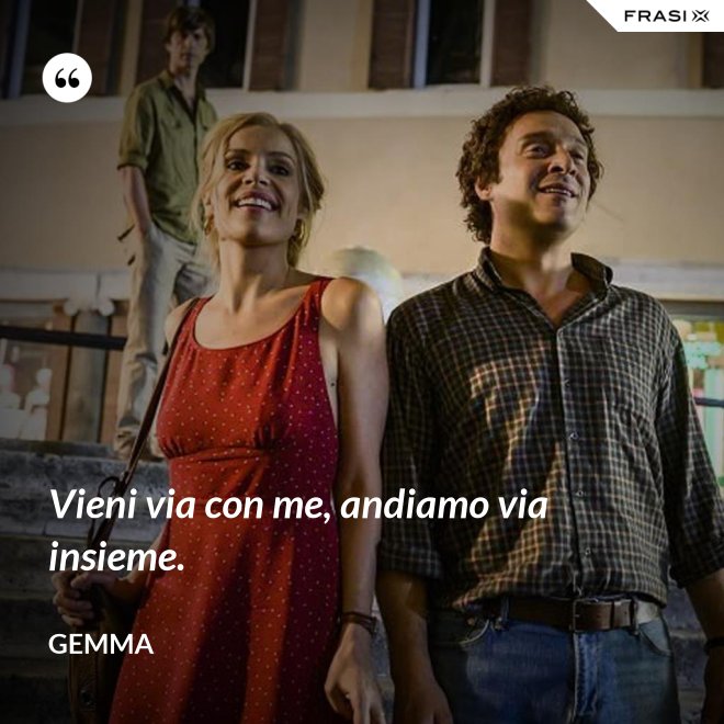 Vieni via con me, andiamo via insieme. - Gemma