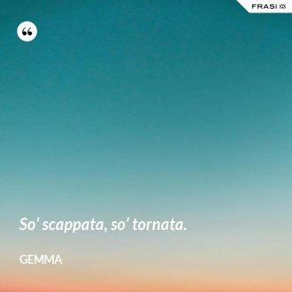 So’ scappata, so’ tornata. - Gemma