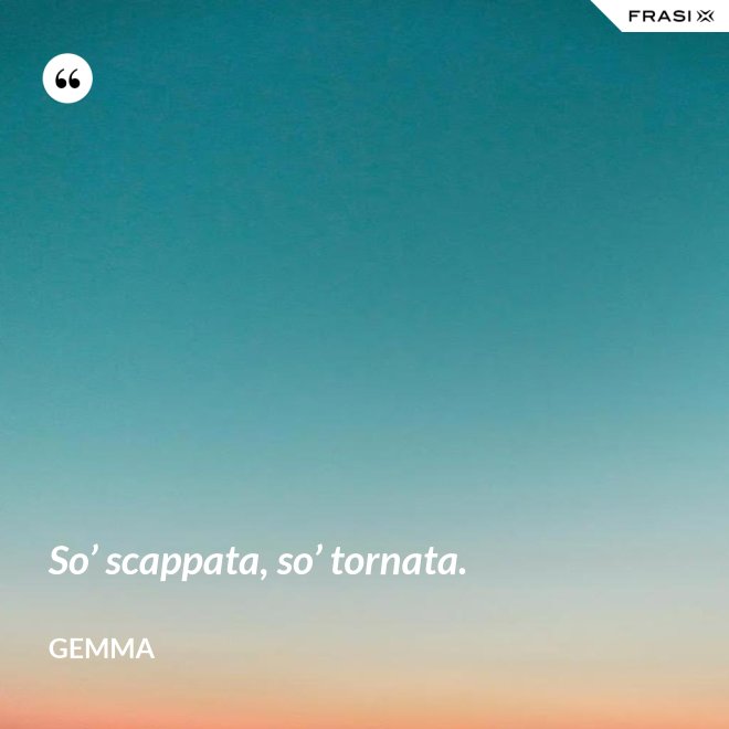 So’ scappata, so’ tornata. - Gemma