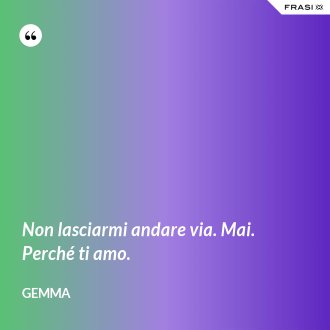 Non lasciarmi andare via. Mai. Perché ti amo. - Gemma