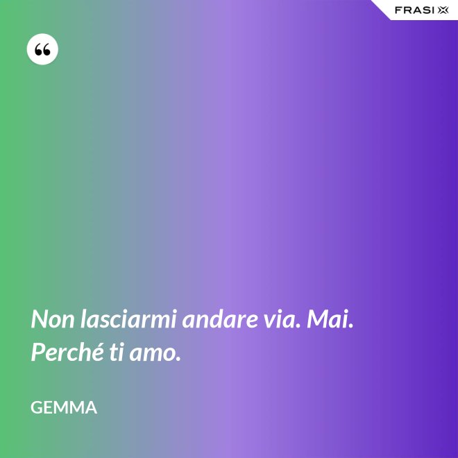 Non lasciarmi andare via. Mai. Perché ti amo. - Gemma