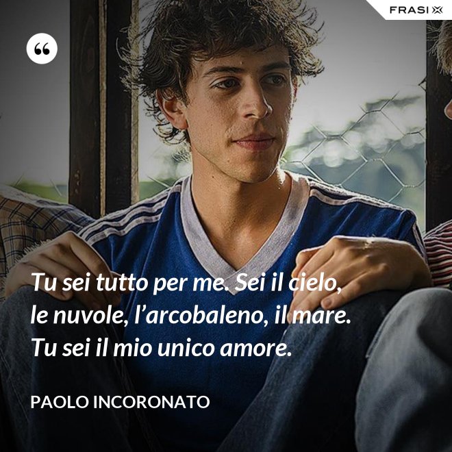 Tu sei tutto per me. Sei il cielo, le nuvole, l’arcobaleno, il mare. Tu sei il mio unico amore. - Paolo Incoronato