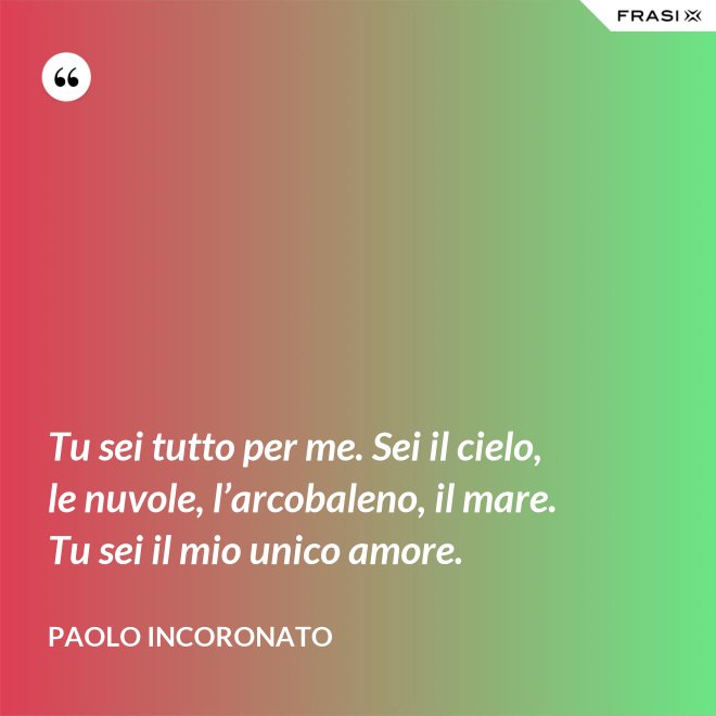 Tu sei tutto per me. Sei il cielo, le nuvole, l’arcobaleno, il mare. Tu sei il mio unico amore. - Paolo Incoronato