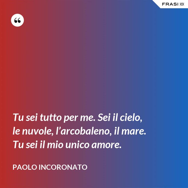 Tu sei tutto per me. Sei il cielo, le nuvole, l’arcobaleno, il mare. Tu sei il mio unico amore. - Paolo Incoronato