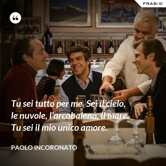 Tu sei tutto per me. Sei il cielo, le nuvole, l’arcobaleno, il mare. Tu sei il mio unico amore. - Paolo Incoronato