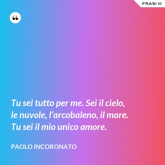 Tu sei tutto per me. Sei il cielo, le nuvole, l’arcobaleno, il mare. Tu sei il mio unico amore. - Paolo Incoronato