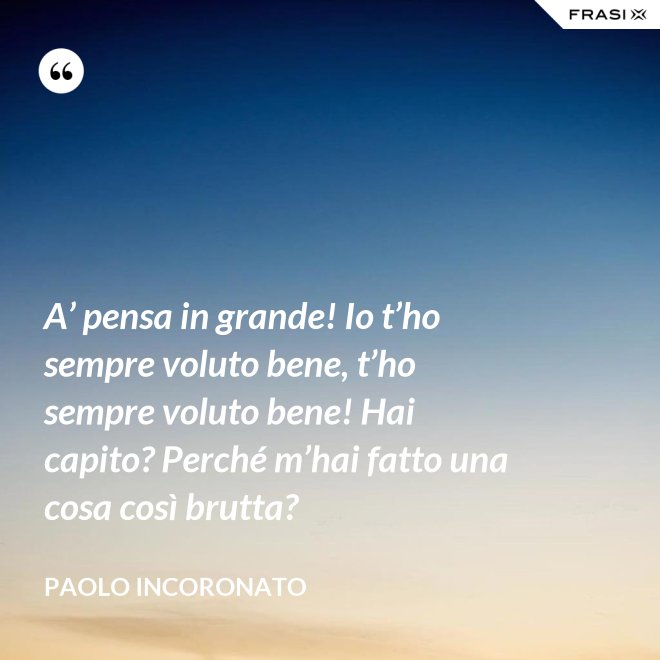 A’ pensa in grande! Io t’ho sempre voluto bene, t’ho sempre voluto bene! Hai capito? Perché m’hai fatto una cosa così brutta? - Paolo Incoronato