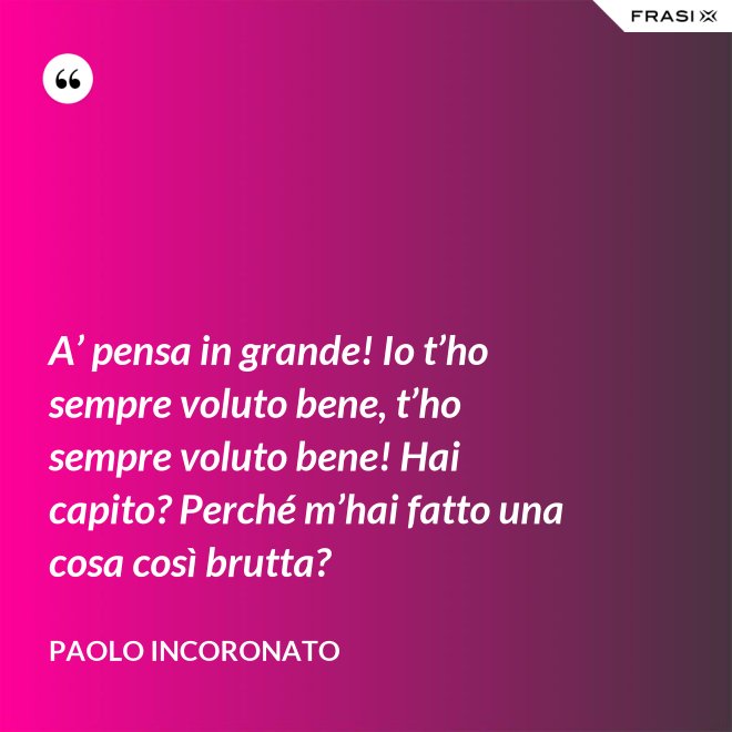 A’ pensa in grande! Io t’ho sempre voluto bene, t’ho sempre voluto bene! Hai capito? Perché m’hai fatto una cosa così brutta? - Paolo Incoronato