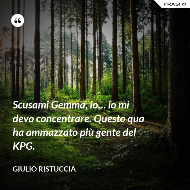 Scusami Gemma, io… io mi devo concentrare. Questo qua ha ammazzato più gente del KPG. - Giulio Ristuccia