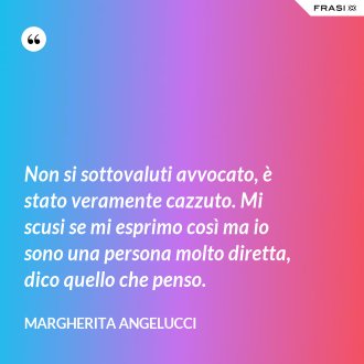 Non si sottovaluti avvocato, è stato veramente cazzuto. Mi scusi se mi esprimo così ma io sono una persona molto diretta, dico quello che penso. - Margherita Angelucci