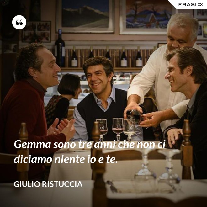 Gemma sono tre anni che non ci diciamo niente io e te. - Giulio Ristuccia