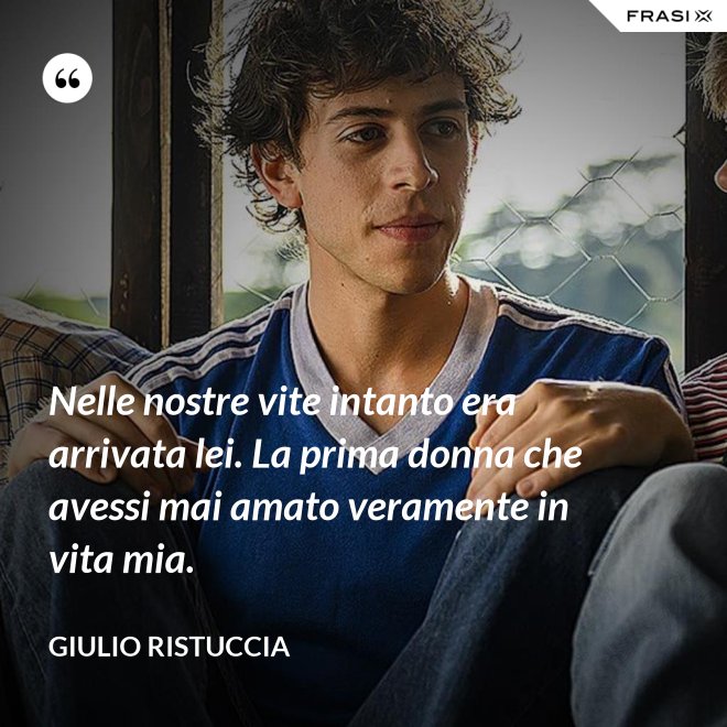 Nelle nostre vite intanto era arrivata lei. La prima donna che avessi mai amato veramente in vita mia. - Giulio Ristuccia
