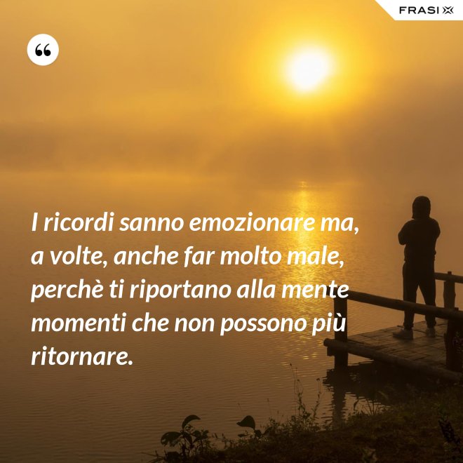 I ricordi sanno emozionare ma, a volte, anche far molto male, perchè ti riportano alla mente momenti che non possono più ritornare. - Anonimo