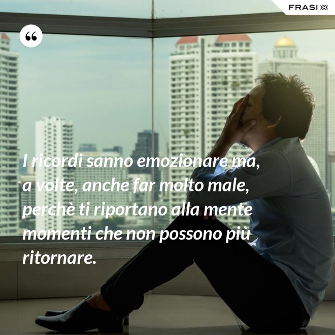 I ricordi sanno emozionare ma, a volte, anche far molto male, perchè ti riportano alla mente momenti che non possono più ritornare. - Anonimo