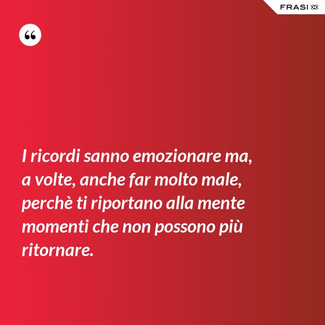 I ricordi sanno emozionare ma, a volte, anche far molto male, perchè ti riportano alla mente momenti che non possono più ritornare. - Anonimo