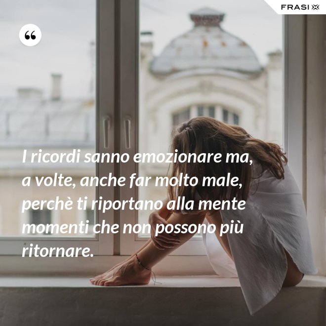 I ricordi sanno emozionare ma, a volte, anche far molto male, perchè ti riportano alla mente momenti che non possono più ritornare. - Anonimo