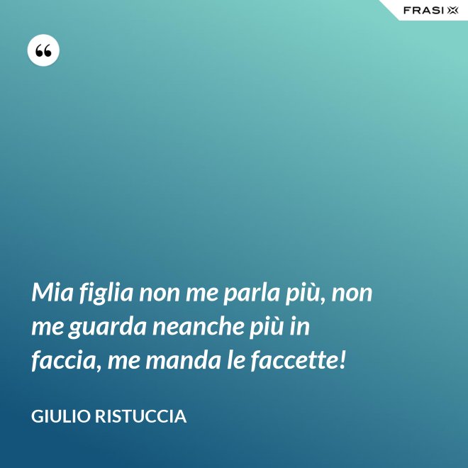 Mia figlia non me parla più, non me guarda neanche più in faccia, me manda le faccette! - Giulio Ristuccia