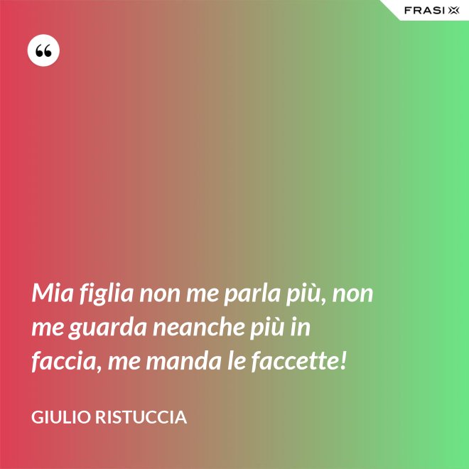 Mia figlia non me parla più, non me guarda neanche più in faccia, me manda le faccette! - Giulio Ristuccia