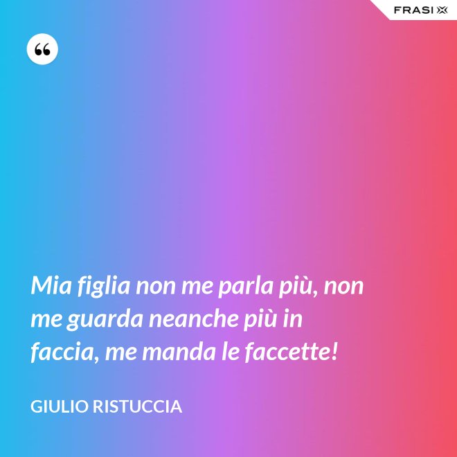 Mia figlia non me parla più, non me guarda neanche più in faccia, me manda le faccette! - Giulio Ristuccia
