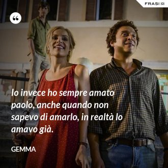 Io invece ho sempre amato paolo, anche quando non sapevo di amarlo, in realtà lo amavo già. - Gemma