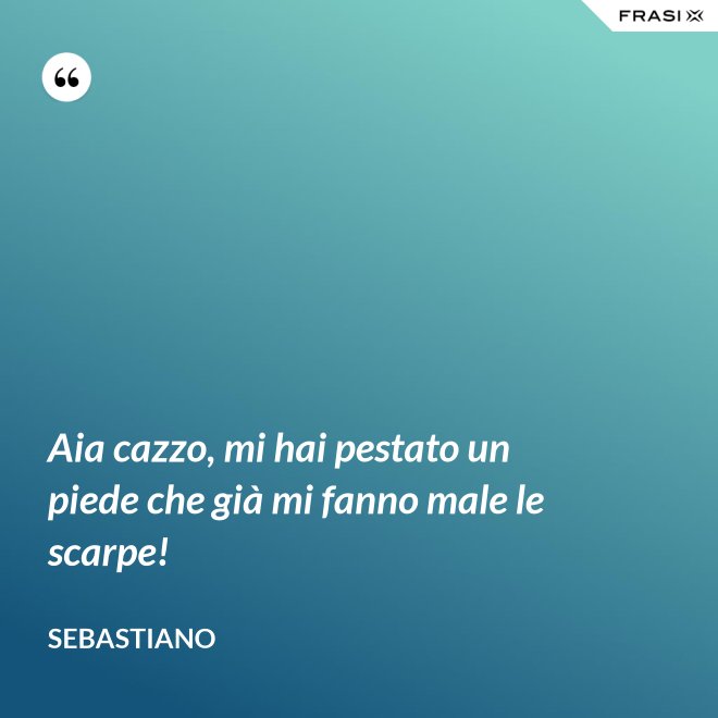 Aia cazzo, mi hai pestato un piede che già mi fanno male le scarpe! - Sebastiano