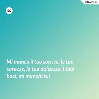 Mi manca il tuo sorriso, le tue carezze, la tua dolcezza, i tuoi baci, mi manchi tu! - Anonimo