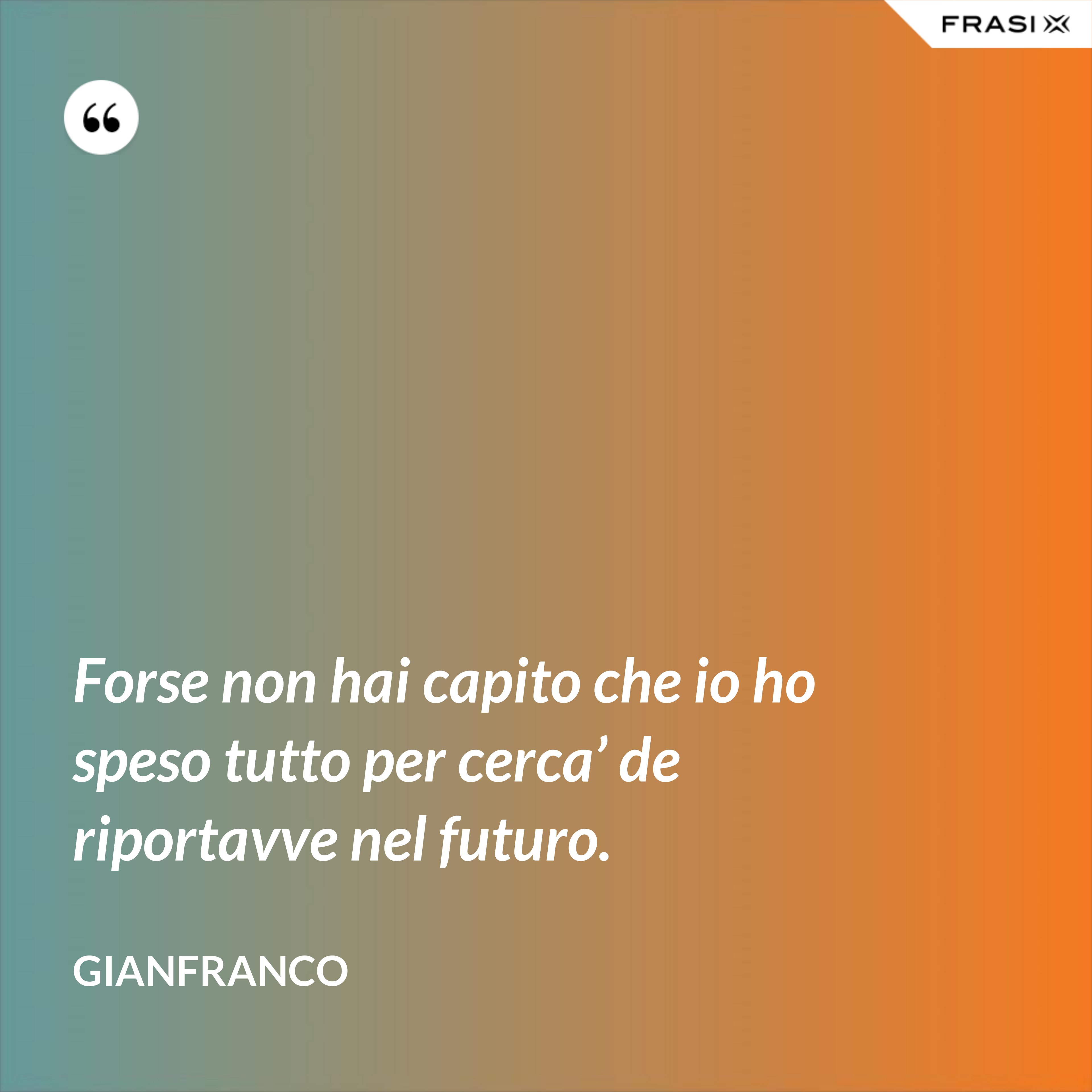 Forse non hai capito che io ho speso tutto per cerca’ de riportavve nel futuro. - Gianfranco